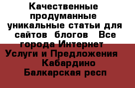 Качественные, продуманные, уникальные статьи для сайтов, блогов - Все города Интернет » Услуги и Предложения   . Кабардино-Балкарская респ.